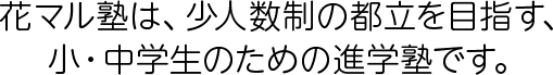 花マル塾は、少人数制の都立を目指す、 小・中学生のための進学塾です。
